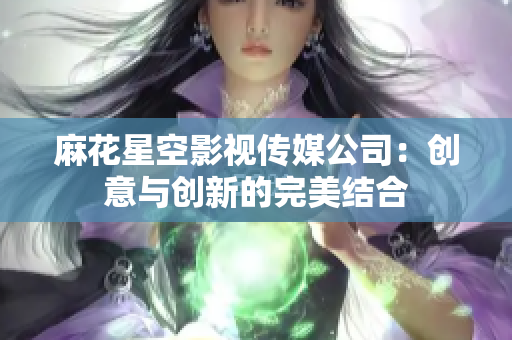 麻花星空影视传媒公司：创意与创新的完美结合
