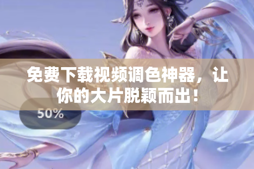 免费下载视频调色神器，让你的大片脱颖而出！