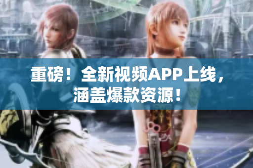 重磅！全新视频APP上线，涵盖爆款资源！