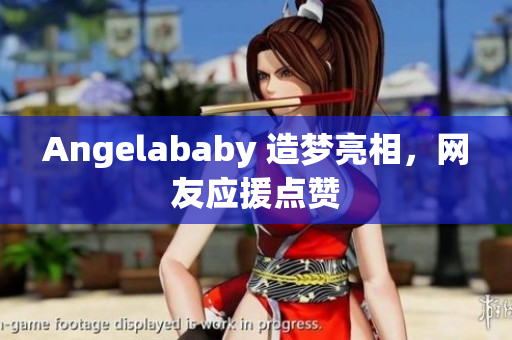 Angelababy 造梦亮相，网友应援点赞