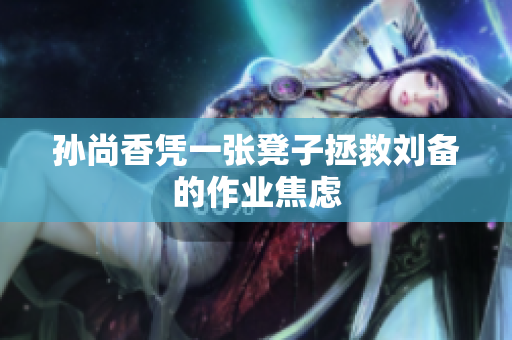 孙尚香凭一张凳子拯救刘备的作业焦虑