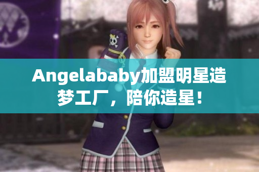 Angelababy加盟明星造梦工厂，陪你造星！