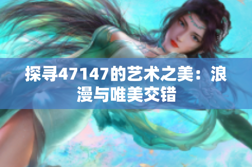 探寻47147的艺术之美：浪漫与唯美交错