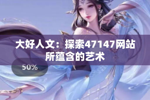 大好人文：探索47147网站所蕴含的艺术