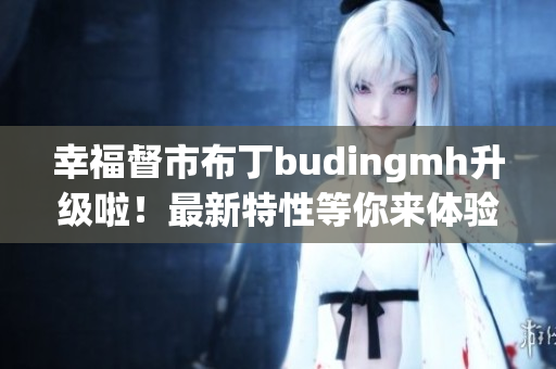 幸福督市布丁budingmh升级啦！最新特性等你来体验！