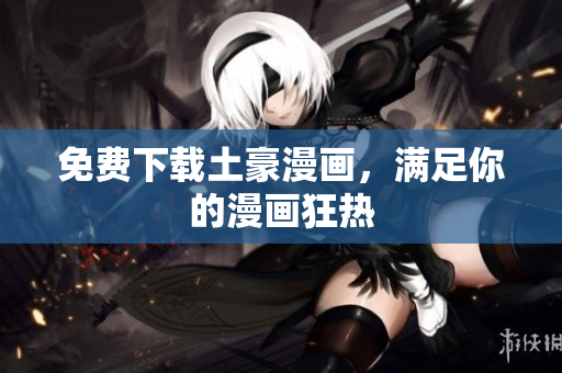 免费下载土豪漫画，满足你的漫画狂热