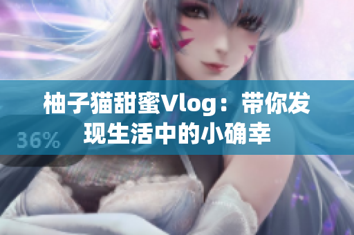 柚子猫甜蜜Vlog：带你发现生活中的小确幸