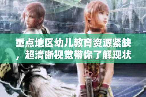 重点地区幼儿教育资源紧缺，超清晰视觉带你了解现状