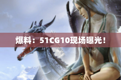 爆料：51CG10现场曝光！