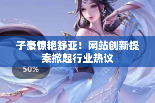 子豪惊艳舒亚！网站创新提案掀起行业热议