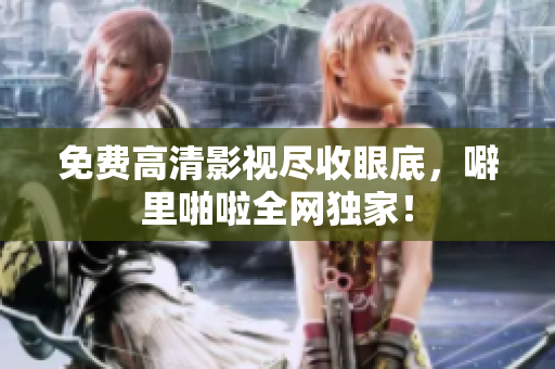 免费高清影视尽收眼底，噼里啪啦全网独家！
