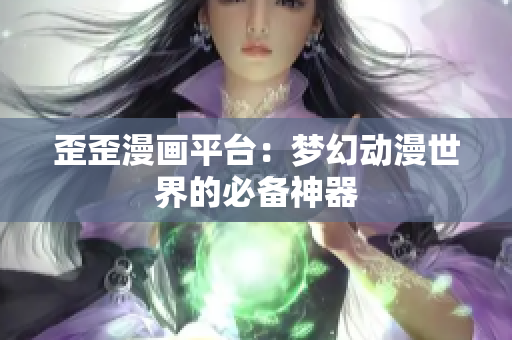 歪歪漫画平台：梦幻动漫世界的必备神器