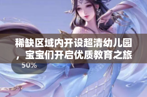 稀缺区域内开设超清幼儿园，宝宝们开启优质教育之旅！