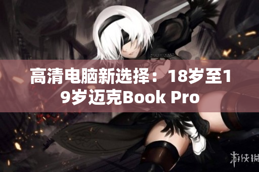 高清电脑新选择：18岁至19岁迈克Book Pro
