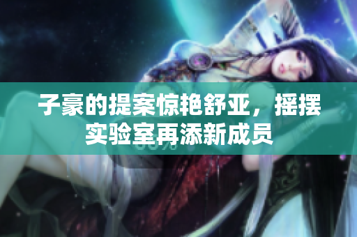 子豪的提案惊艳舒亚，摇摆实验室再添新成员