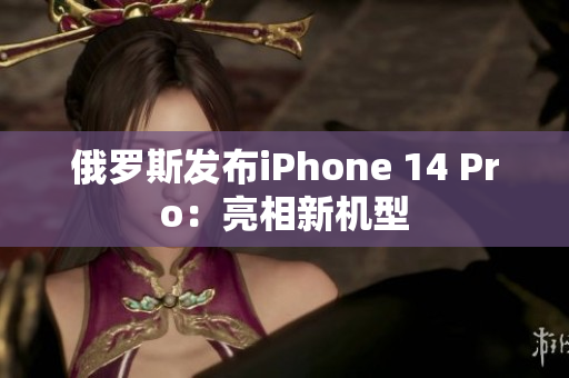 俄罗斯发布iPhone 14 Pro：亮相新机型