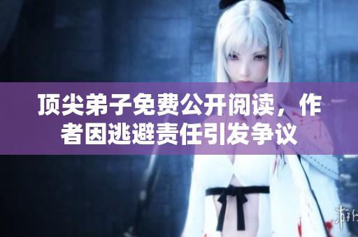 顶尖弟子免费公开阅读，作者因逃避责任引发争议