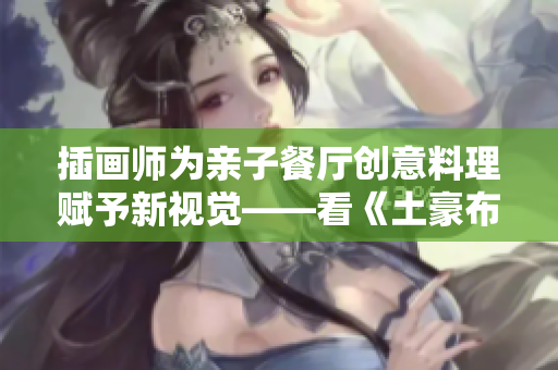 插画师为亲子餐厅创意料理赋予新视觉——看《土豪布丁》插图。