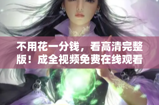 不用花一分钱，看高清完整版！成全视频免费在线观看