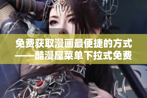 免费获取漫画最便捷的方式——酷漫屋菜单下拉式免费漫画下载