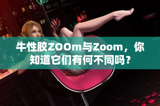牛性胶ZOOm与Zoom，你知道它们有何不同吗？