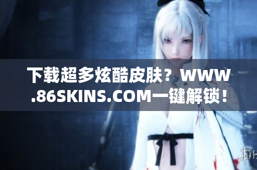 下载超多炫酷皮肤？WWW.86SKINS.COM一键解锁！