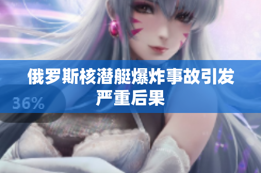 俄罗斯核潜艇爆炸事故引发严重后果