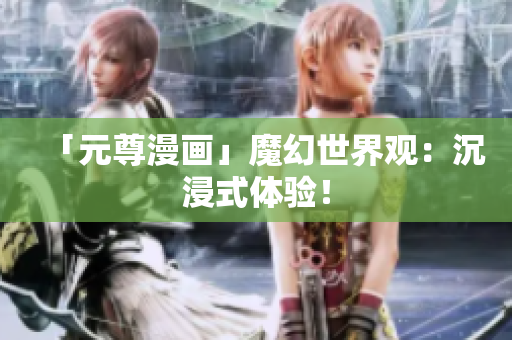 「元尊漫画」魔幻世界观：沉浸式体验！