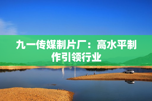 九一传媒制片厂：高水平制作引领行业