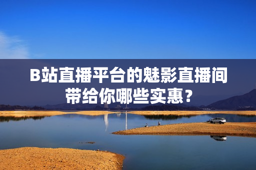 B站直播平台的魅影直播间带给你哪些实惠？