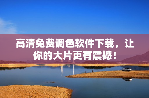 高清免费调色软件下载，让你的大片更有震撼！