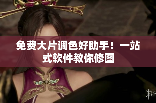 免费大片调色好助手！一站式软件教你修图
