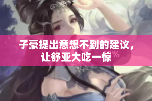 子豪提出意想不到的建议，让舒亚大吃一惊