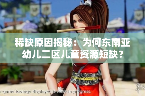 稀缺原因揭秘：为何东南亚幼儿二区儿童资源短缺？