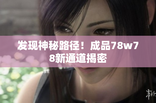 发现神秘路径！成品78w78新通道揭密