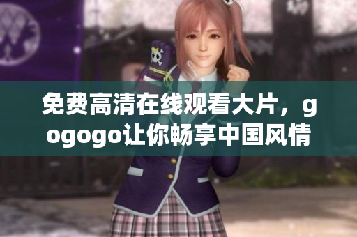 免费高清在线观看大片，gogogo让你畅享中国风情