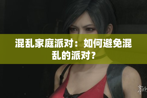 混乱家庭派对：如何避免混乱的派对？