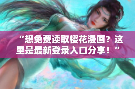 “想免费读取樱花漫画？这里是最新登录入口分享！”