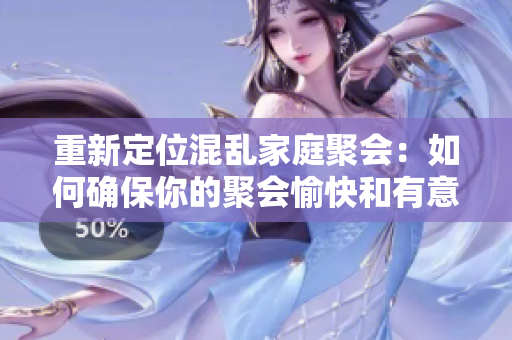 重新定位混乱家庭聚会：如何确保你的聚会愉快和有意义？