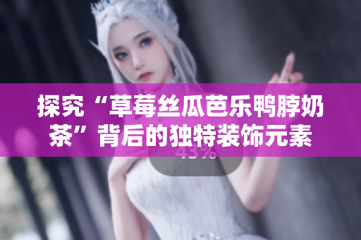 探究“草莓丝瓜芭乐鸭脖奶茶”背后的独特装饰元素