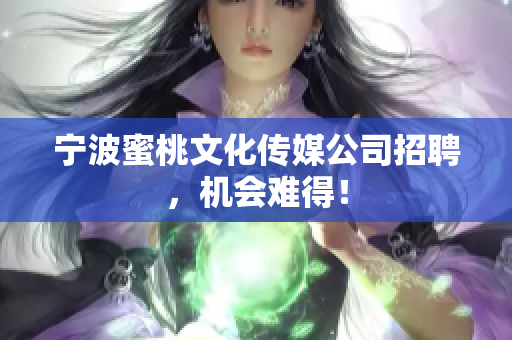 宁波蜜桃文化传媒公司招聘，机会难得！