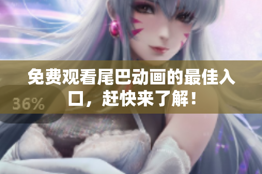 免费观看尾巴动画的最佳入口，赶快来了解！