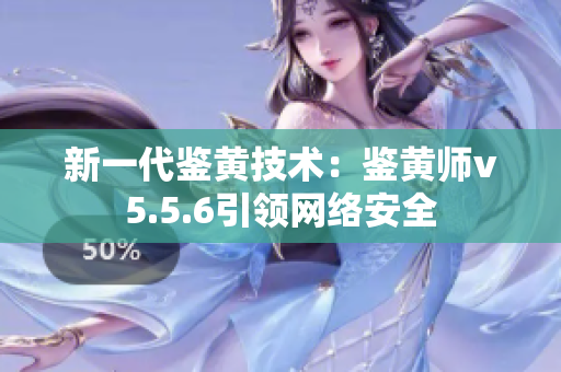 新一代鉴黄技术：鉴黄师v5.5.6引领网络安全