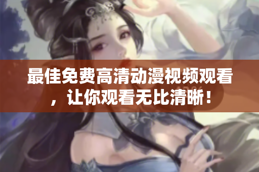 最佳免费高清动漫视频观看，让你观看无比清晰！
