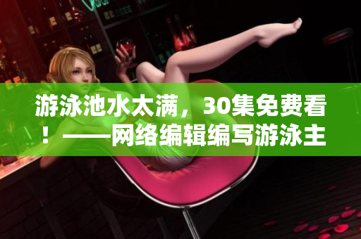 游泳池水太满，30集免费看！——网络编辑编写游泳主题文章
