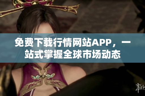 免费下载行情网站APP，一站式掌握全球市场动态