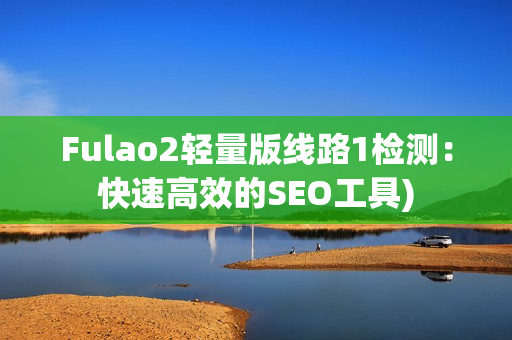 Fulao2轻量版线路1检测：快速高效的SEO工具)