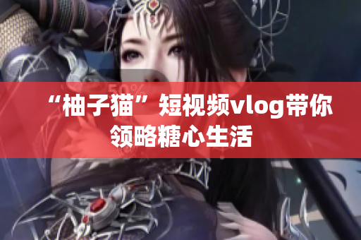 “柚子猫”短视频vlog带你领略糖心生活