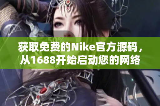 获取免费的Nike官方源码，从1688开始启动您的网络运营！