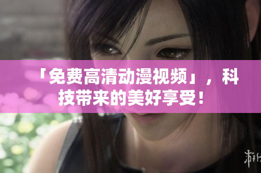 「免费高清动漫视频」，科技带来的美好享受！